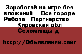 Заработай на игре без вложений! - Все города Работа » Партнёрство   . Кировская обл.,Соломинцы д.